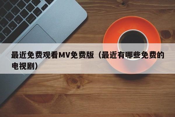 最近免费观看MV免费版(最近有哪些免费的电视剧)