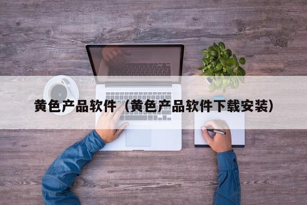 黄色产品软件(黄色产品软件下载安装)