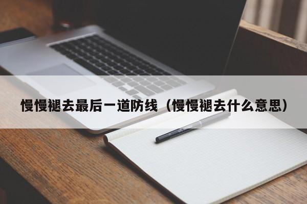 慢慢褪去最后一道防线(慢慢褪去什么意思)
