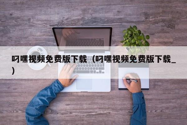 叼嘿视频免费版下载(叼嘿视频免费版下载_)