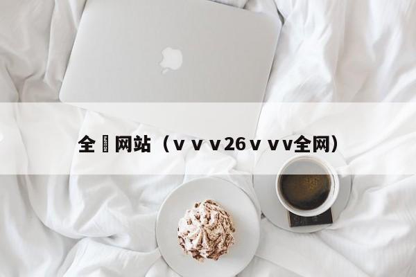 全婐网站(ⅴⅴⅴ26ⅴⅴv全网)