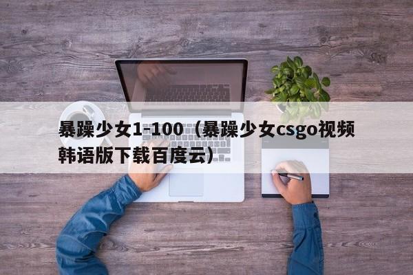 暴躁少女1-100(暴躁少女csgo视频韩语版下载百度云)
