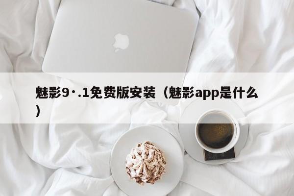魅影9·.1免费版安装(魅影app是什么)