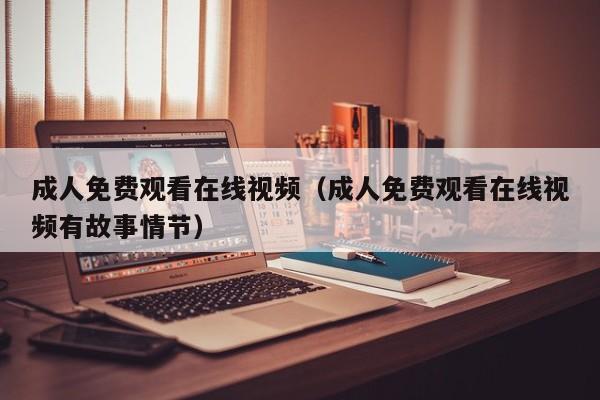 成人免费观看在线视频(成人免费观看在线视频有故事情节)