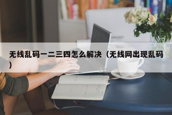 无线乱码一二三四怎么解决(无线网出现乱码)