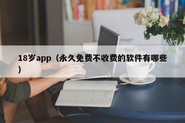 18岁app(永久免费不收费的软件有哪些)