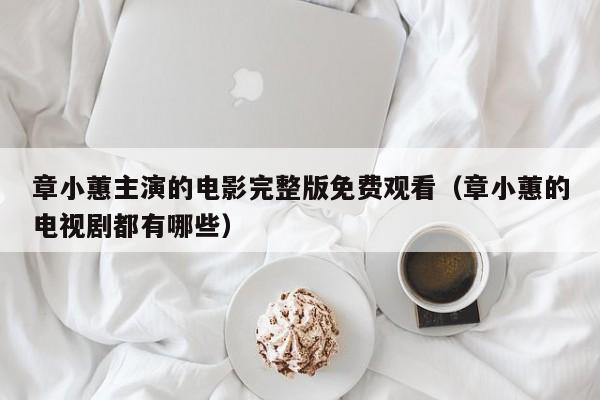章小蕙主演的电影完整版免费观看(章小蕙的电视剧都有哪些)