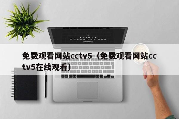 免费观看网站cctv5(免费观看网站cctv5在线观看)