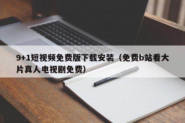 9+1短视频免费版下载安装(免费b站看大片真人电视剧免费)