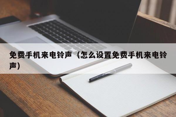 免费手机来电铃声(怎么设置免费手机来电铃声)