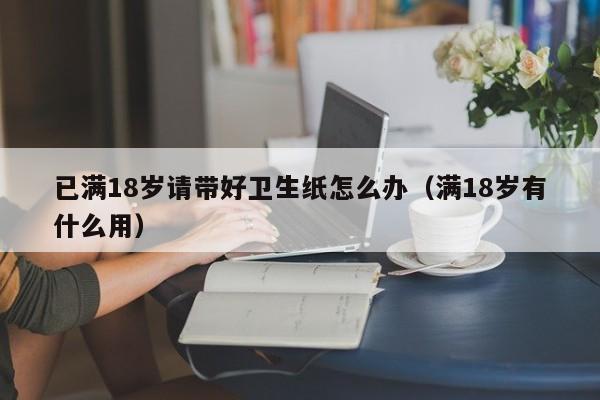 已满18岁请带好卫生纸怎么办(满18岁有什么用)