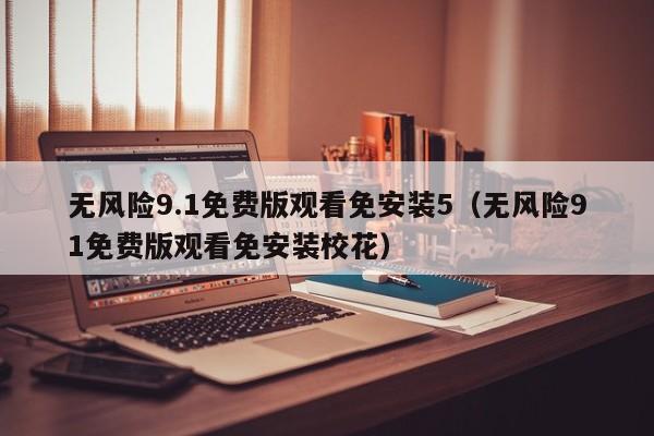 无风险9.1免费版观看免安装5(无风险91免费版观看免安装校花)
