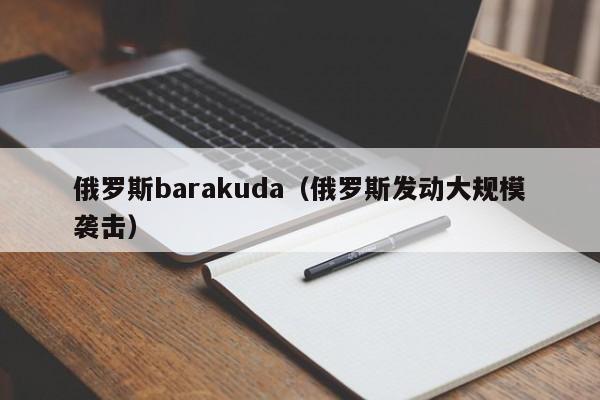 俄罗斯barakuda(俄罗斯发动大规模袭击)