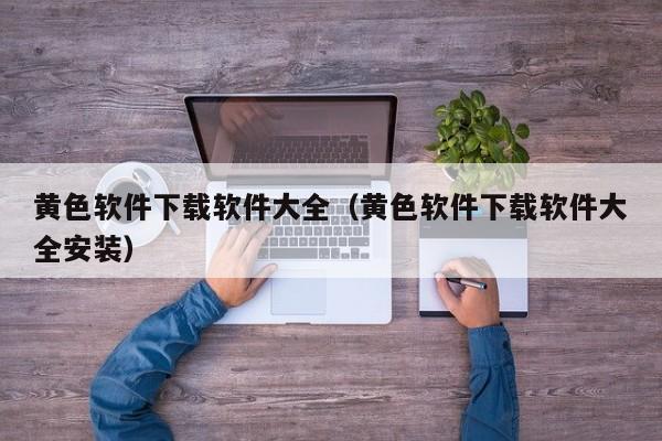 黄色软件下载软件大全(黄色软件下载软件大全安装)