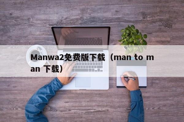 Manwa2免费版下载(man to man 下载)