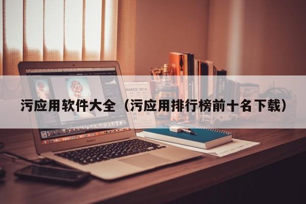 污应用软件大全(污应用排行榜前十名下载)