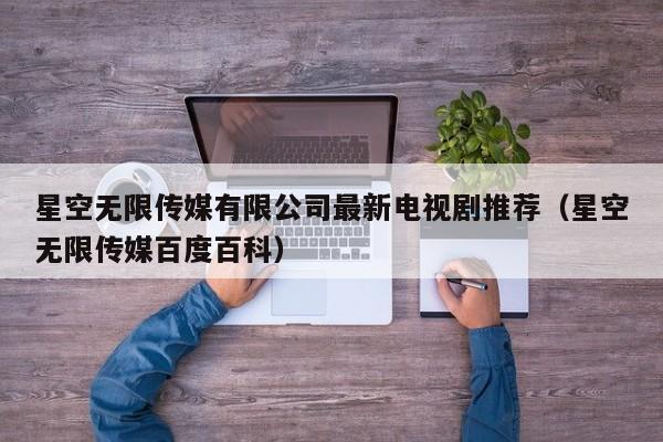 星空无限传媒有限公司最新电视剧推荐(星空无限传媒百度百科)