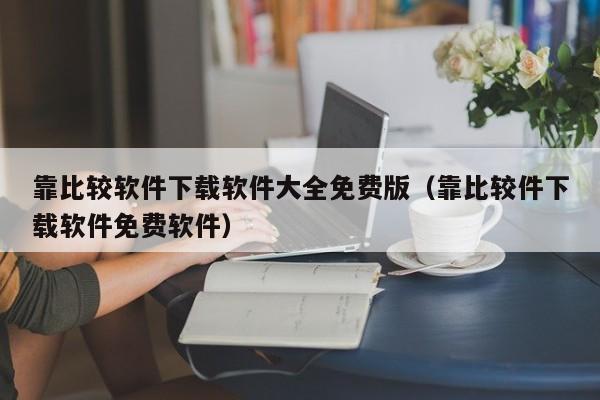 靠比较软件下载软件大全免费版(靠比较件下载软件免费软件)