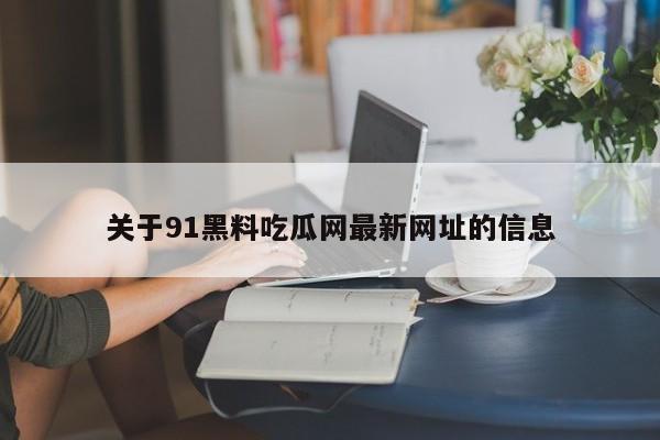 关于91黑料吃瓜网最新网址的信息