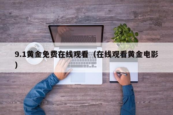9.1黄金免费在线观看(在线观看黄金电影)