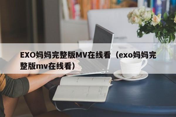 EXO妈妈完整版MV在线看(exo妈妈完整版mv在线看)