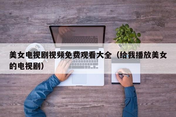 美女电视剧视频免费观看大全(给我播放美女的电视剧)