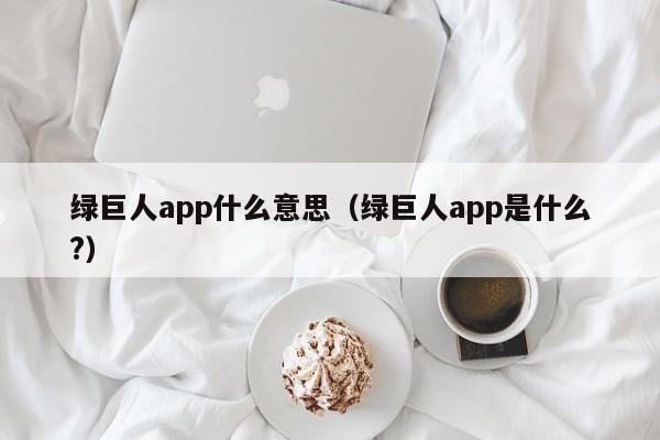 绿巨人app什么意思(绿巨人app是什么?)