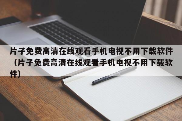 片子免费高清在线观看手机电视不用下载软件(片子免费高清在线观看手机电视不用下载软件)