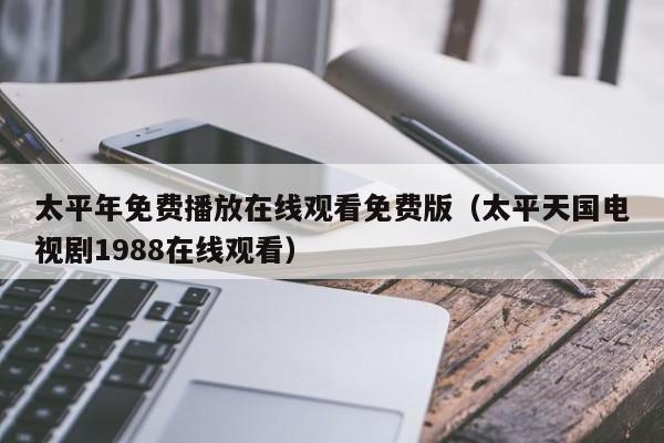 太平年免费播放在线观看免费版(太平天国电视剧1988在线观看)