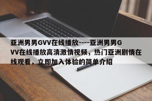 亚洲男男GVV在线播放----亚洲男男GVV在线播放高清激情视频,热门亚洲剧情在线观看,立即加入体验的简单介绍