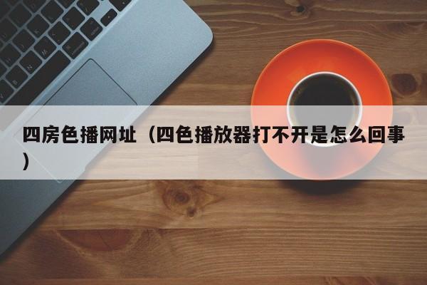 四房色播网址(四色播放器打不开是怎么回事)