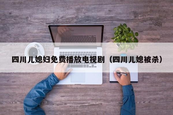 四川儿媳妇免费播放电视剧(四川儿媳被杀)