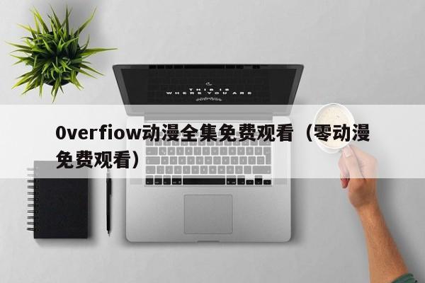 0verfiow动漫全集免费观看(零动漫免费观看)