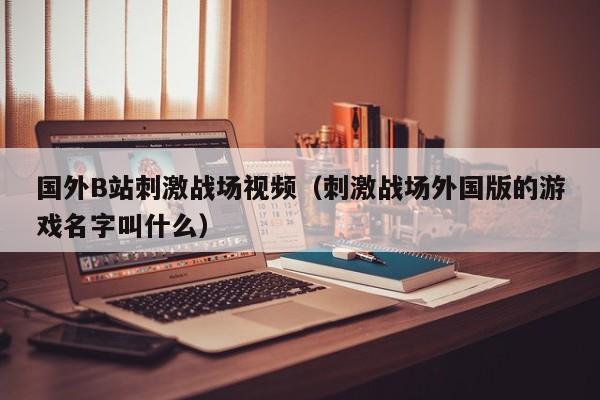国外B站刺激战场视频(刺激战场外国版的游戏名字叫什么)