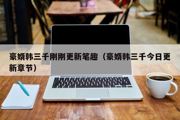 豪婿韩三千刚刚更新笔趣(豪婿韩三千今日更新章节)