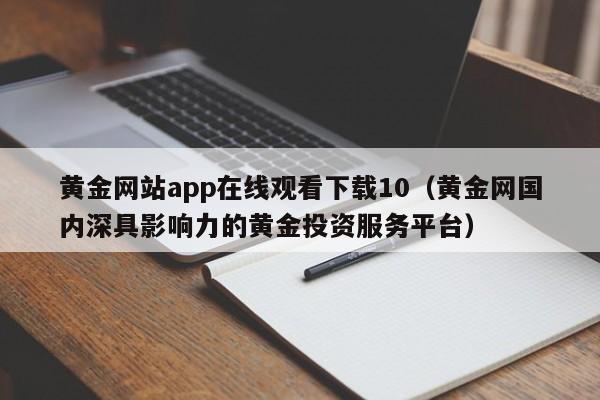 黄金网站app在线观看下载10(黄金网国内深具影响力的黄金投资服务平台)