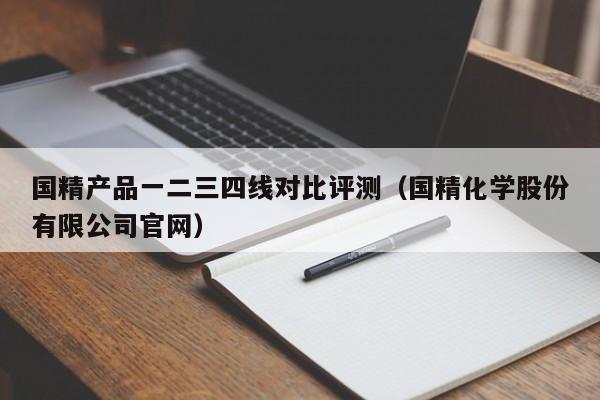 国精产品一二三四线对比评测(国精化学股份有限公司官网)