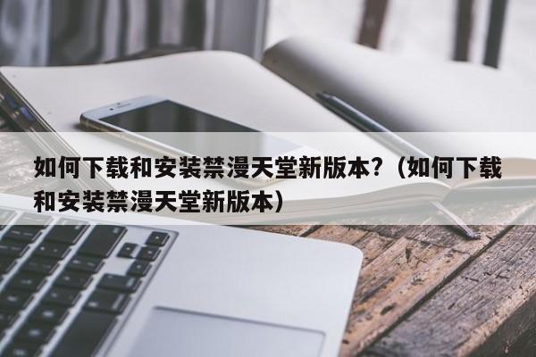 如何下载和安装禁漫天堂新版本?(如何下载和安装禁漫天堂新版本)