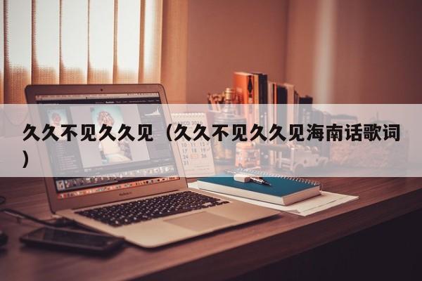 久久不见久久见(久久不见久久见海南话歌词)