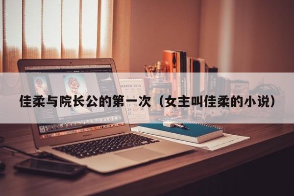 佳柔与院长公的第一次(女主叫佳柔的小说)