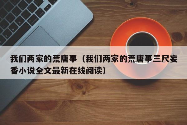 我们两家的荒唐事(我们两家的荒唐事三尺妄香小说全文最新在线阅读)