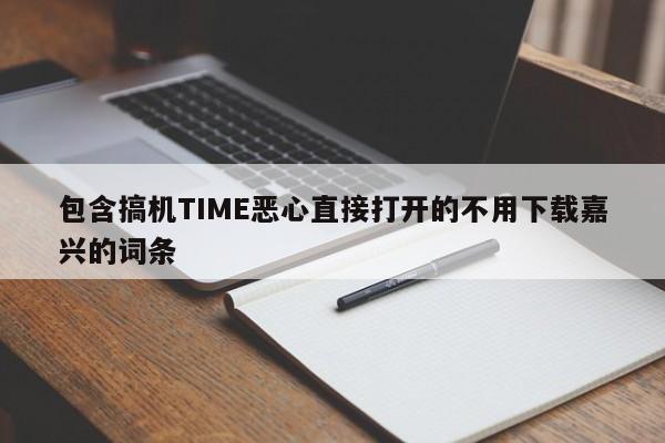 包含搞机TIME恶心直接打开的不用下载嘉兴的词条