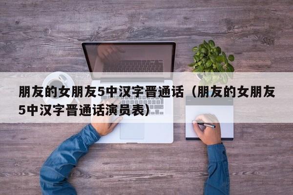 朋友的女朋友5中汉字晋通话(朋友的女朋友5中汉字晋通话演员表)