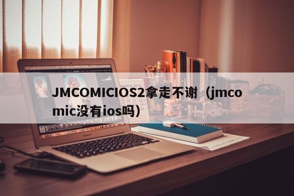 JMCOMICIOS2拿走不谢(jmcomic没有ios吗)