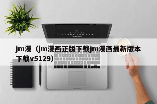 jm漫(jm漫画正版下载jm漫画最新版本下载v5129)