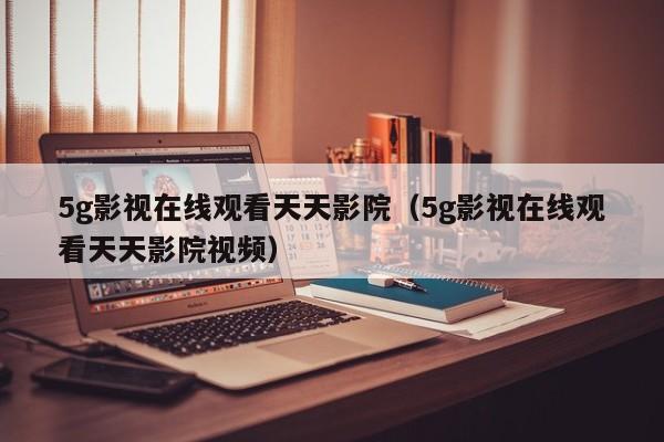 5g影视在线观看天天影院(5g影视在线观看天天影院视频)