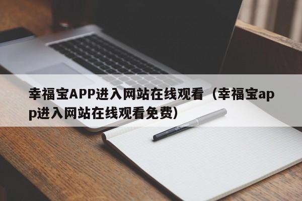 幸福宝APP进入网站在线观看(幸福宝app进入网站在线观看免费)