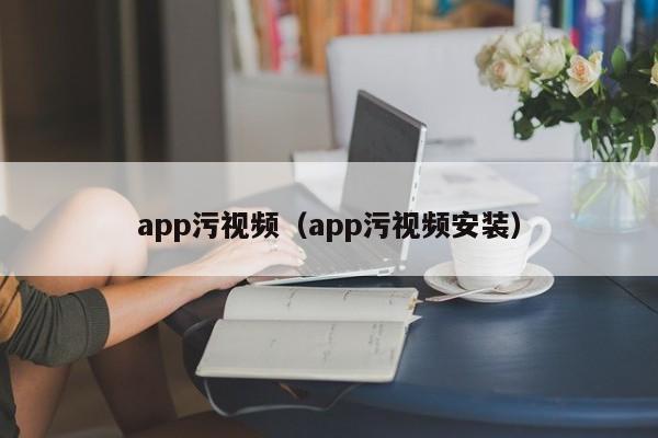 app污视频(app污视频安装)