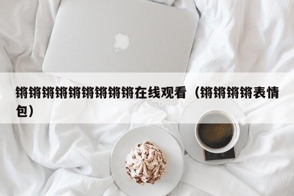 锵锵锵锵锵锵锵锵锵在线观看(锵锵锵锵表情包)