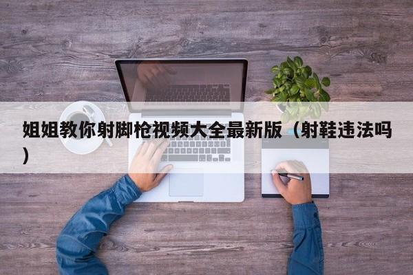 姐姐教你射脚枪视频大全最新版(射鞋违法吗)